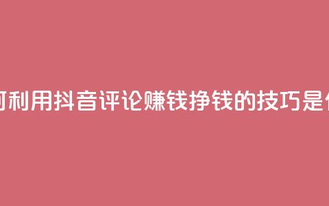 如何利用抖音评论赚钱？挣钱的技巧是什么？ 第1张