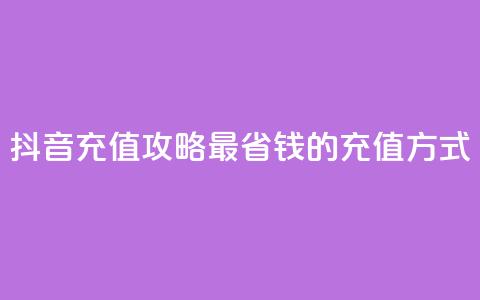 抖音充值攻略：最省钱的充值方式 第1张