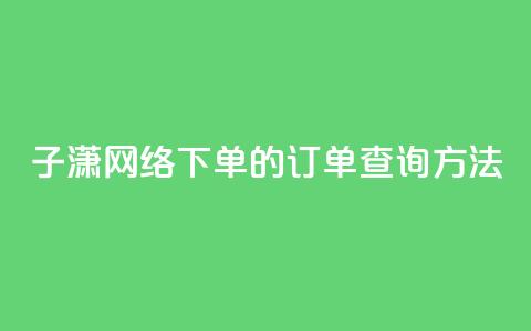 子潇网络下单的订单查询方法,qq免费领黄钻网站 - 拼多多免费领商品助力 拼多多助力提现50元是真的吗 第1张