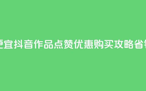 抖音作品点赞在哪买便宜 - 抖音作品点赞优惠购买攻略，省钱又方便的选择！~ 第1张