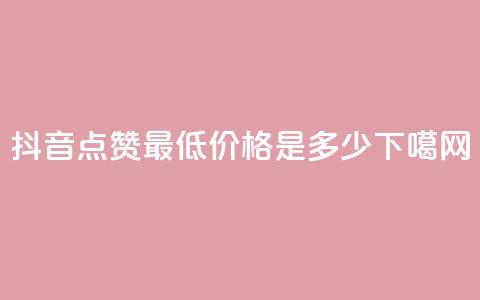 抖音点赞最低价格是多少？ 第1张