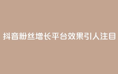 抖音粉丝增长平台效果引人注目 第1张