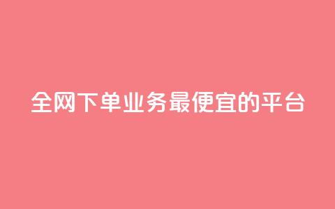 全网下单业务最便宜的平台 - 全网最低价下单平台，便宜又实惠。 第1张