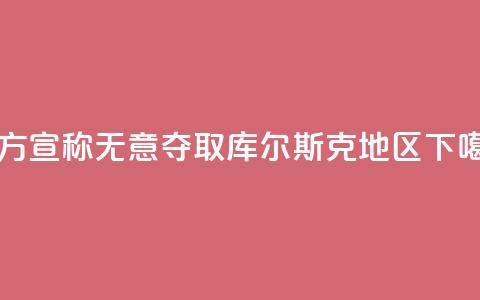 乌方宣称无意夺取库尔斯克地区 第1张