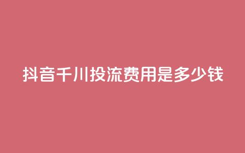 抖音千川投流费用是多少钱,抖音业务24小时免费下单 - qq业务名片 qq卡盟最低价入口 第1张