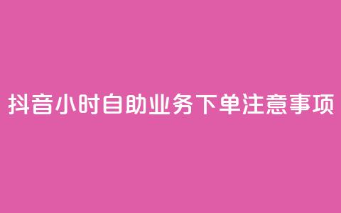 抖音24小时自助业务下单注意事项 - 抖音自助业务24小时下单必知事项解析！ 第1张