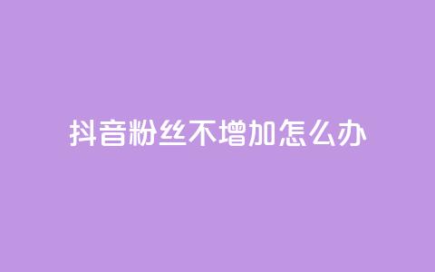 抖音粉丝不增加怎么办 - 抖音粉丝增长停滞该如何应对! 第1张