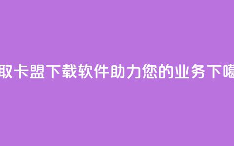 获取卡盟下载软件，助力您的业务。 第1张