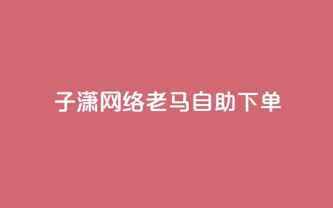 子潇网络老马自助下单,卡盟在线24小时自助下单 - 快手业务网站平台24小时 1元10快币充值入口 第1张