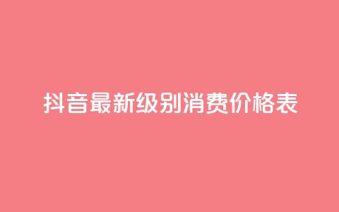 抖音最新级别消费价格表 - 抖音新消费等级价格一览表分析与解读！ 第1张