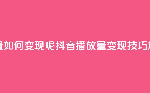 抖音播放量如何变现呢(抖音播放量变现技巧解析) 第1张