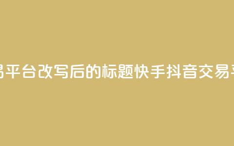 抖音快手交易平台改写后的标题：快手抖音交易平台最新资讯 第1张