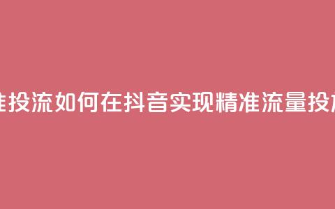 抖音如何精准投流 - 如何在抖音实现精准流量投放技巧~ 第1张