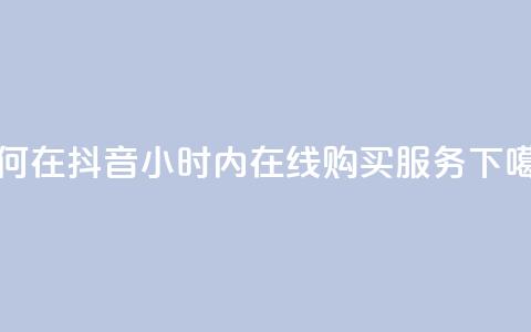 如何在抖音24小时内在线购买服务？ 第1张