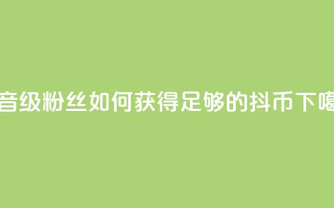 抖音19级粉丝如何获得足够的抖币？ 第1张