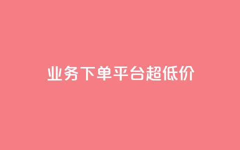 业务下单平台超低价 - 平台上超低价下单优惠! 第1张