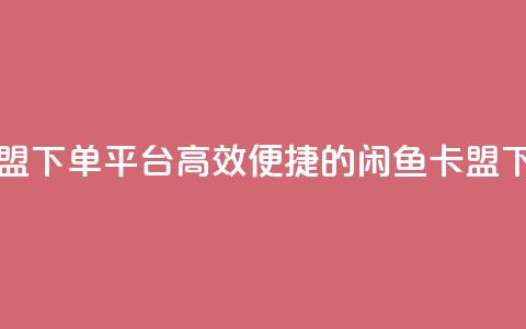 闲鱼卡盟下单平台(高效便捷的闲鱼卡盟下单工具) 第1张