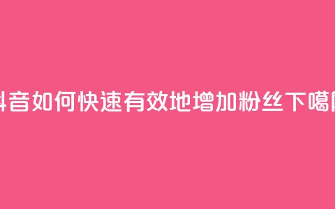 抖音如何快速有效地增加粉丝？ 第1张