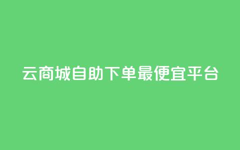 云商城自助下单最便宜平台 - 最划算的云商城自助下单平台，超值实惠，惊喜不断！~ 第1张