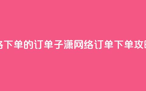 子潇网络下单的订单 - 子潇网络订单下单攻略~ 第1张