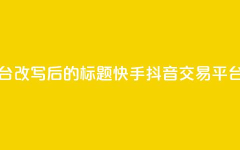 抖音快手交易平台改写后的标题：快手抖音交易平台最新资讯 第1张