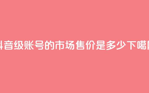 抖音50级账号的市场售价是多少 第1张