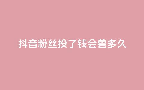 抖音粉丝投了钱会兽多久,qq显示没有在意 - 发卡平台 qq点赞有限制吗 第1张