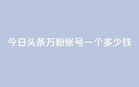 今日头条万粉账号一个多少钱,卡盟平台抖音业务 - qq主页点赞怎么能上十万 网红商城在线下单 第1张