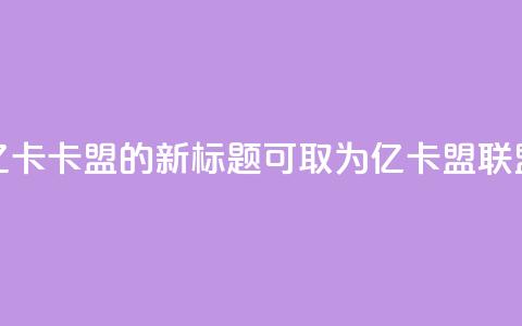 亿卡卡盟的新标题可取为亿卡盟联盟 第1张