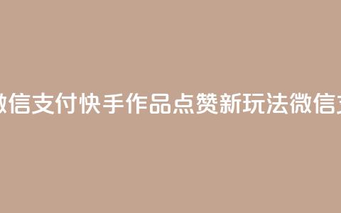 快手作品双击点赞微信支付 - 快手作品点赞新玩法 微信支付引领潮流！ 第1张