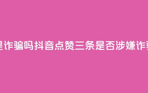 抖音点赞3条是诈骗吗 - 抖音点赞三条是否涉嫌诈骗解析~ 第1张