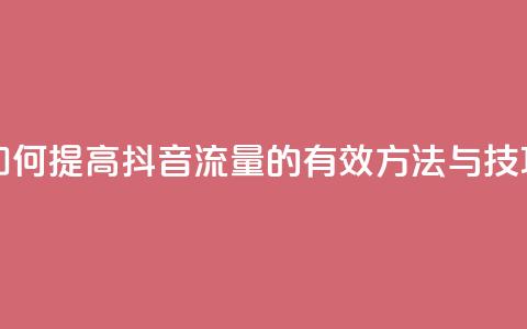 如何提高抖音流量的有效方法与技巧 第1张