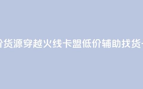 穿越火线卡盟辅助低价货源(穿越火线卡盟低价辅助找货，一站式解决方案) 第1张