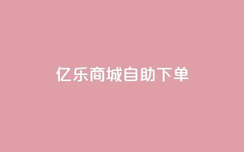 亿乐商城自助下单 - 亿乐商城便捷自助下单服务全新上线~ 第1张