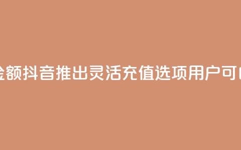 抖音自定义充值金额 - 抖音推出灵活充值选项 用户可自定义金额~ 第1张