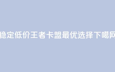 稳定低价王者卡盟最优选择 第1张