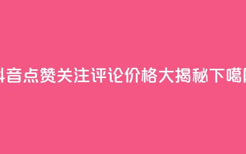 抖音点赞关注评论价格大揭秘 第1张