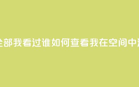 qq空间怎么查看全部我看过谁 - 如何查看我在QQ空间中浏览记录。 第1张