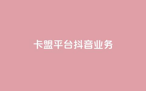 卡盟平台抖音业务 - 卡盟平台扩展抖音业务新篇章~ 第1张