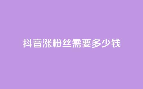 抖音涨100粉丝需要多少钱 - 抖音涨100粉丝所需费用是多少~ 第1张