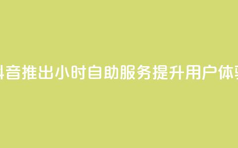 抖音推出24小时自助服务提升用户体验 第1张