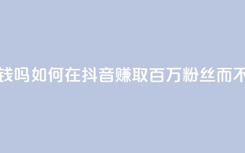 抖音100万粉丝不带货赚钱吗 - 如何在抖音赚取百万粉丝而不需要推销产品~ 第1张