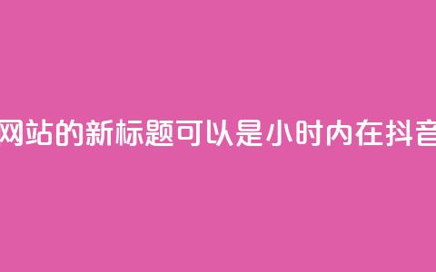 抖音24小时在线下单网站的新标题可以是：“24小时内在抖音下单的网站” 第1张