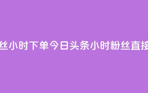 今日头条粉丝24小时下单(今日头条24小时粉丝直接购买) 第1张