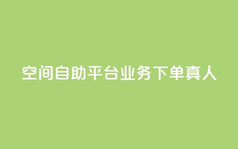 空间自助平台业务下单真人 - 空间自助平台业务下单优势详解。 第1张