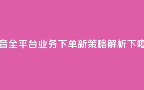 抖音全平台业务下单新策略解析 第1张