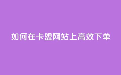 如何在卡盟网站上高效下单？ 第1张