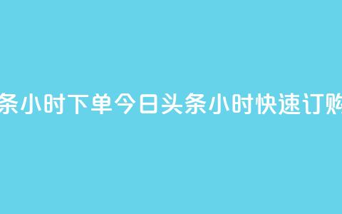 今日头条24小时下单(今日头条24小时快速订购) 第1张