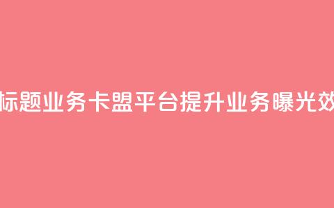 新标题：QQ业务卡盟平台：提升业务曝光效果 第1张