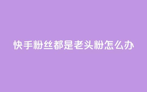 快手粉丝都是老头粉怎么办 - 如何应对快手粉丝群体以老年人为主的情况! 第1张